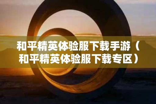 和平精英体验服下载手游（和平精英体验服下载专区）