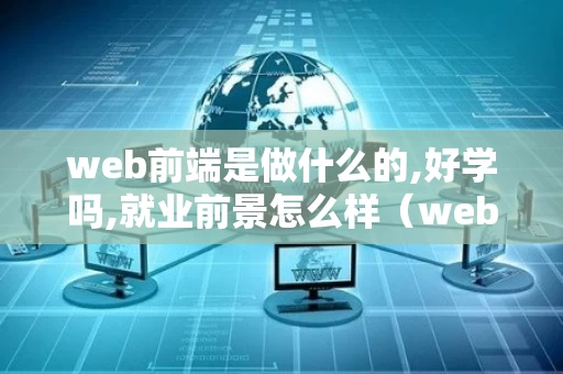 web前端是做什么的,好学吗,就业前景怎么样（web前端是做什么工作的）