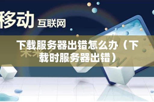 下载服务器出错怎么办（下载时服务器出错）