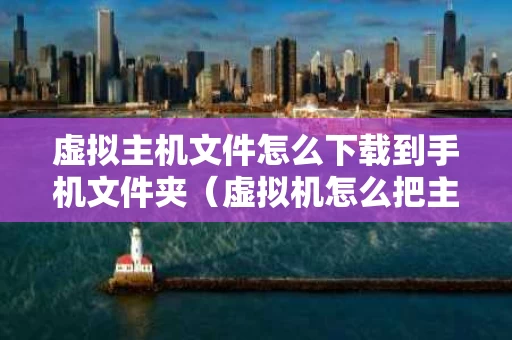虚拟主机文件怎么下载到手机文件夹（虚拟机怎么把主机文件添加到虚拟机）
