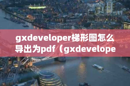 gxdeveloper梯形图怎么导出为pdf（gxdeveloper梯形图导出word）