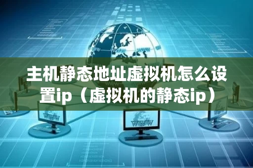 主机静态地址虚拟机怎么设置ip（虚拟机的静态ip）