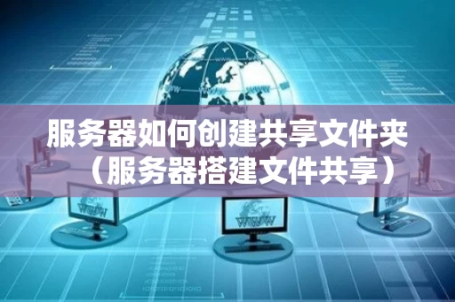 服务器如何创建共享文件夹（服务器搭建文件共享）