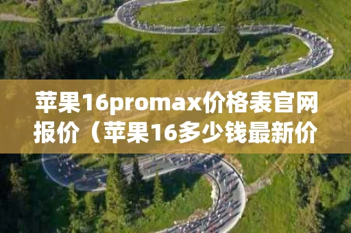 苹果16promax价格表官网报价（苹果16多少钱最新价格）