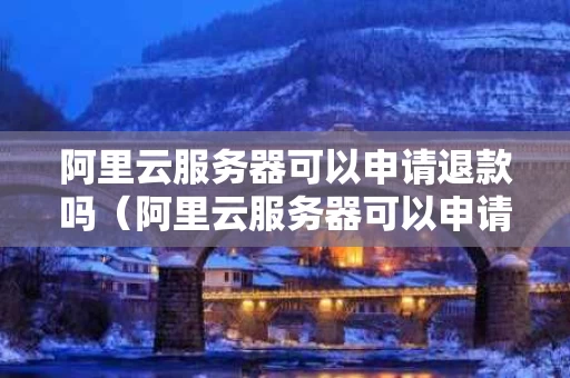 阿里云服务器可以申请退款吗（阿里云服务器可以申请退款吗安全吗）