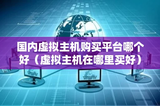 国内虚拟主机购买平台哪个好（虚拟主机在哪里买好）
