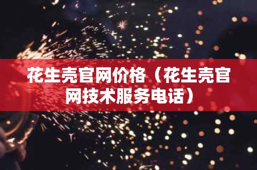 花生壳官网价格（花生壳官网技术服务电话）