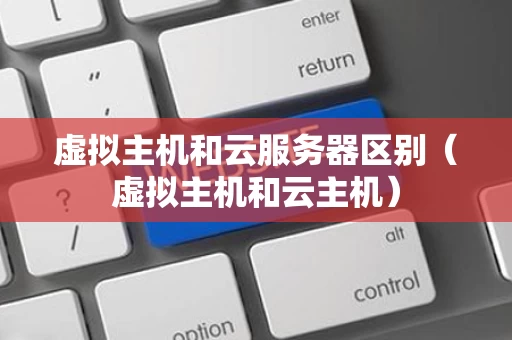 虚拟主机和云服务器区别（虚拟主机和云主机）
