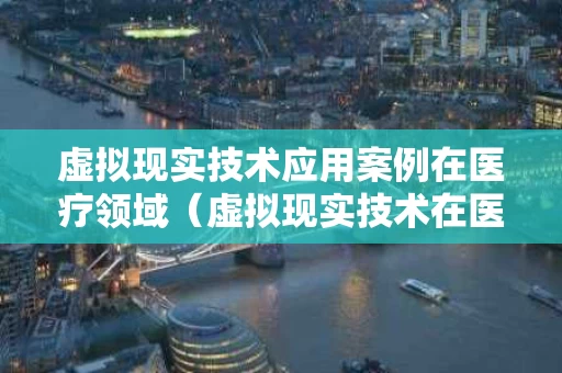 虚拟现实技术应用案例在医疗领域（虚拟现实技术在医学）