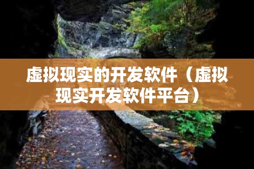 虚拟现实的开发软件（虚拟现实开发软件平台）