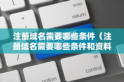 注册域名需要哪些条件（注册域名需要哪些条件和资料）