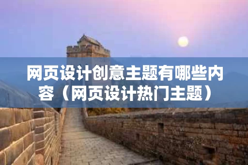网页设计创意主题有哪些内容（网页设计热门主题）