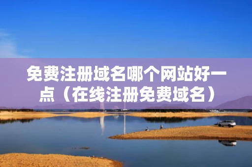免费注册域名哪个网站好一点（在线注册免费域名）