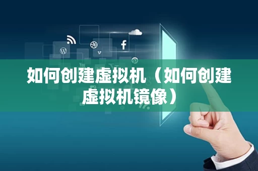 如何创建虚拟机（如何创建虚拟机镜像）