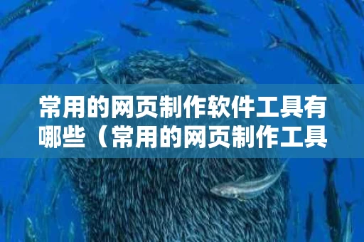 常用的网页制作软件工具有哪些（常用的网页制作工具有什么?）