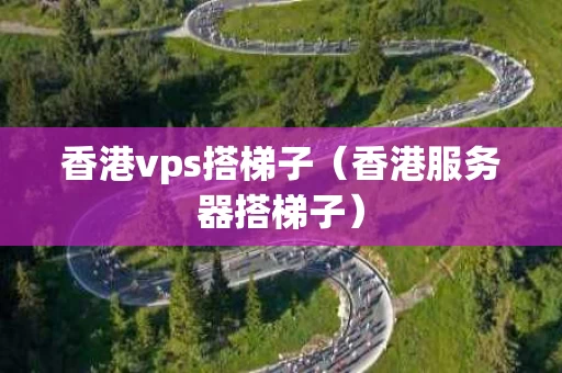 香港vps搭梯子（香港服务器搭梯子）