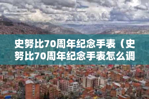 史努比70周年纪念手表（史努比70周年纪念手表怎么调时间）