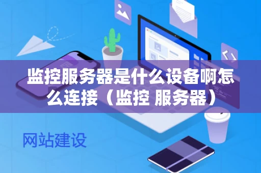 监控服务器是什么设备啊怎么连接（监控 服务器）