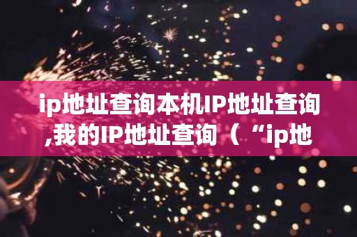ip地址查询本机IP地址查询,我的IP地址查询（“ip地址查询”）