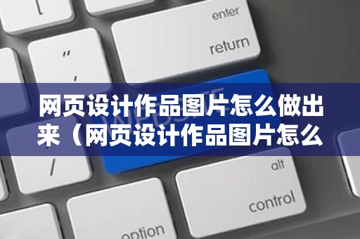 网页设计作品图片怎么做出来（网页设计作品图片怎么做出来的）