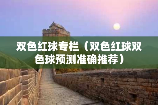 双色红球专栏（双色红球双色球预测准确推荐）