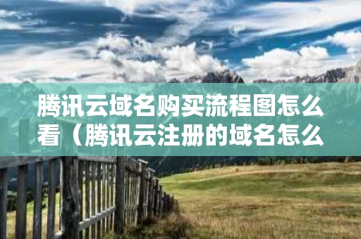 腾讯云域名购买流程图怎么看（腾讯云注册的域名怎么卖）