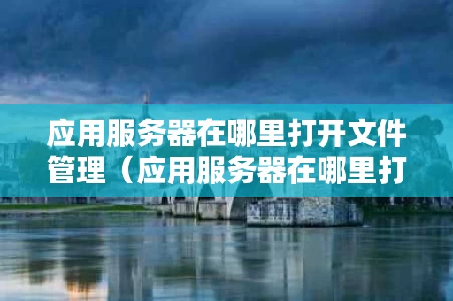 应用服务器在哪里打开文件管理（应用服务器在哪里打开文件管理器）