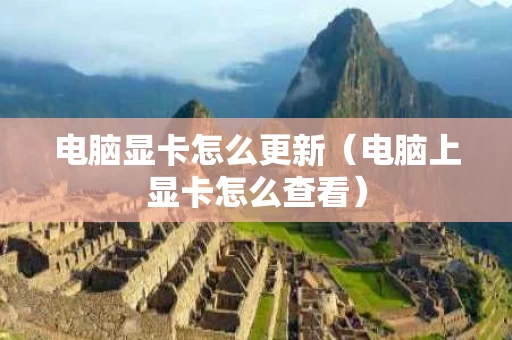 电脑显卡怎么更新（电脑上显卡怎么查看）