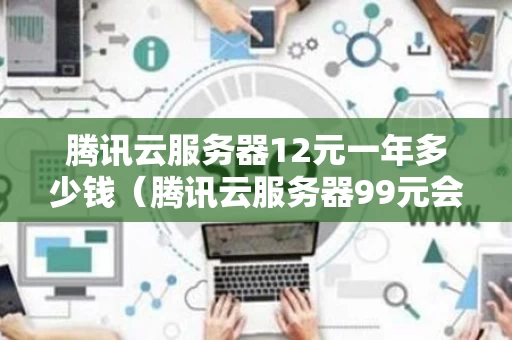 腾讯云服务器12元一年多少钱（腾讯云服务器99元会额外收费吗）
