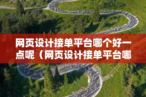 网页设计接单平台哪个好一点呢（网页设计接单平台哪个好一点呢知乎）