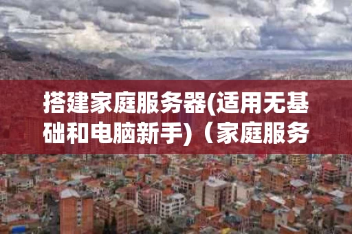 搭建家庭服务器(适用无基础和电脑新手)（家庭服务器搭建局域网）