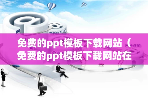 免费的ppt模板下载网站（免费的ppt模板下载网站在线下载）