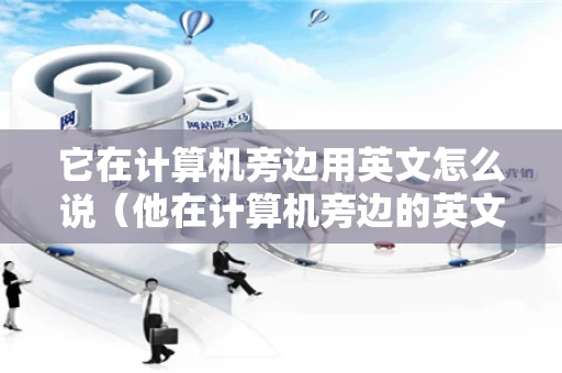 它在计算机旁边用英文怎么说（他在计算机旁边的英文怎么读）