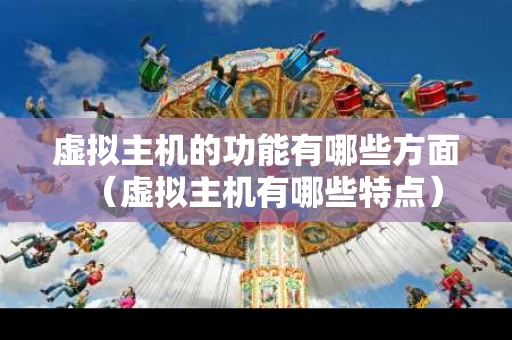 虚拟主机的功能有哪些方面（虚拟主机有哪些特点）