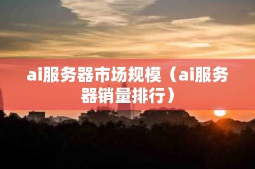 ai服务器市场规模（ai服务器销量排行）