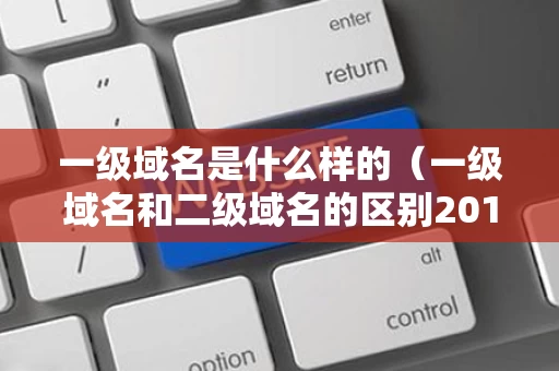 一级域名是什么样的（一级域名和二级域名的区别201912312027阅读）