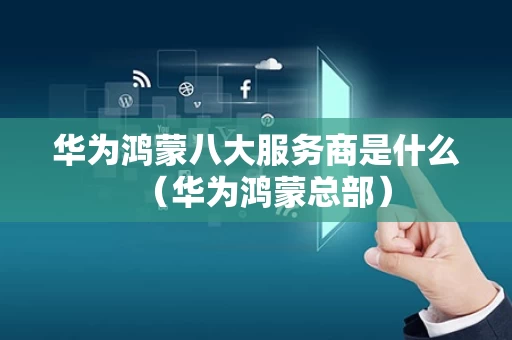 华为鸿蒙八大服务商是什么（华为鸿蒙总部）