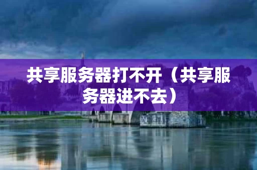 共享服务器打不开（共享服务器进不去）