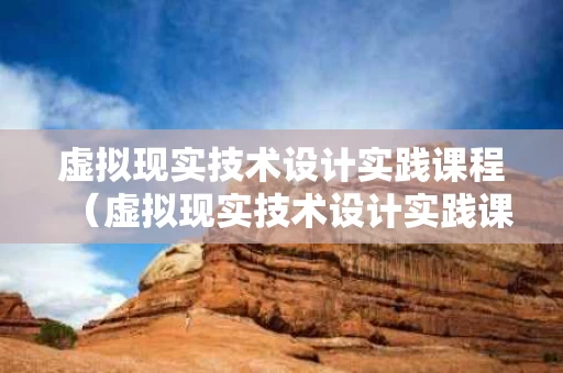 虚拟现实技术设计实践课程（虚拟现实技术设计实践课程总结）