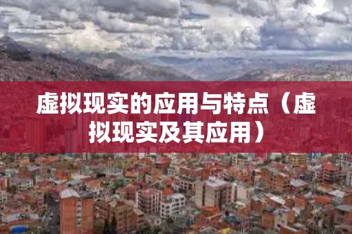 虚拟现实的应用与特点（虚拟现实及其应用）