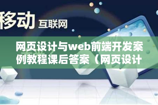 网页设计与web前端开发案例教程课后答案（网页设计与web前端区别）