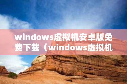 windows虚拟机安卓版免费下载（windows虚拟机软件哪个好）