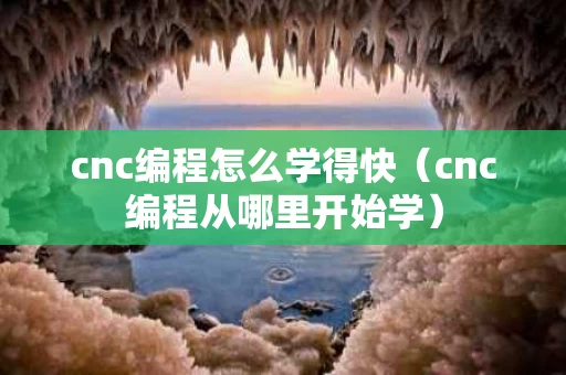 cnc编程怎么学得快（cnc编程从哪里开始学）
