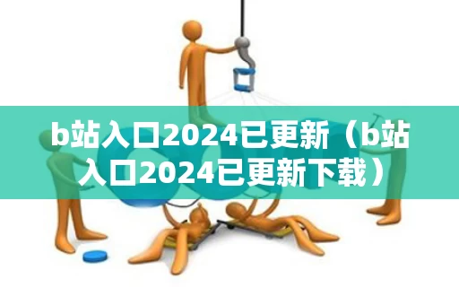 b站入口2024已更新（b站入口2024已更新下载）