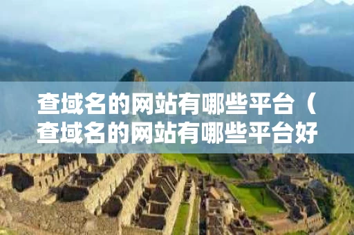 查域名的网站有哪些平台（查域名的网站有哪些平台好）