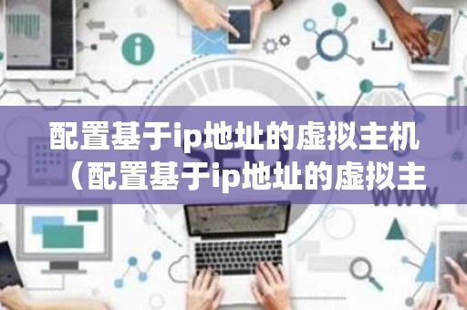配置基于ip地址的虚拟主机（配置基于ip地址的虚拟主机是什么）