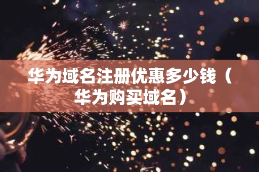 华为域名注册优惠多少钱（华为购买域名）