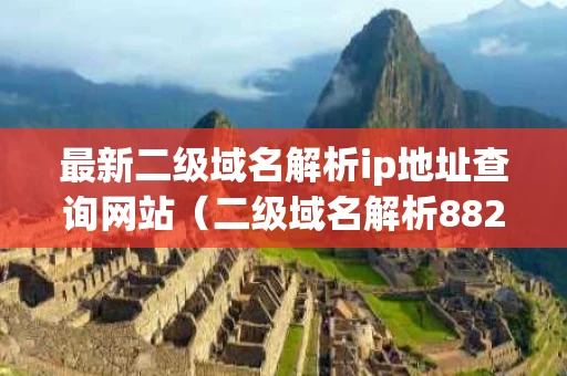 最新二级域名解析ip地址查询网站（二级域名解析882gg）