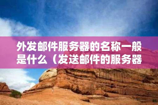 外发邮件服务器的名称一般是什么（发送邮件的服务器是什么）