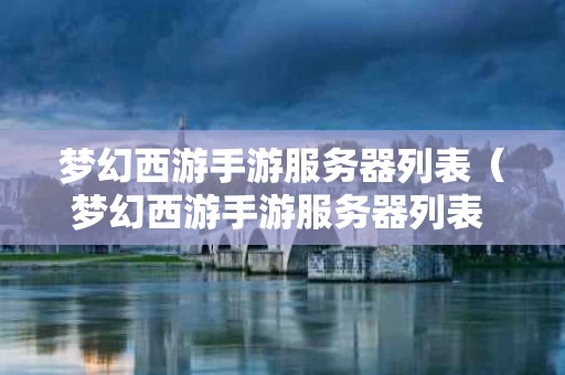 梦幻西游手游服务器列表（梦幻西游手游服务器列表 服务器对应平台查询）